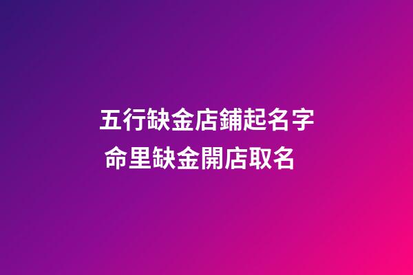 五行缺金店鋪起名字 命里缺金開店取名